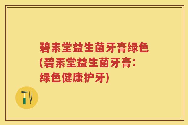 碧素堂益生菌牙膏绿色(碧素堂益生菌牙膏:绿色健康护牙) 碧素堂益生菌牙膏绿色(碧素堂益生菌牙膏:绿色健康护牙)