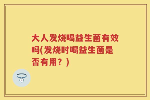 大人发烧喝益生菌有效吗(发烧时喝益生菌是否有用?) 大人发烧喝益生菌有效吗(发烧时喝益生菌是否有用?)