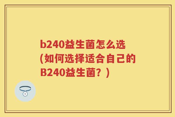 b240益生菌怎么选(如何选择适合自己的B240益生菌?) b240益生菌怎么选(如何选择适合自己的B240益生菌?)