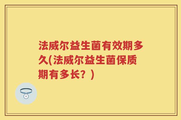 法威尔益生菌有效期多久(法威尔益生菌保质期有多长？)