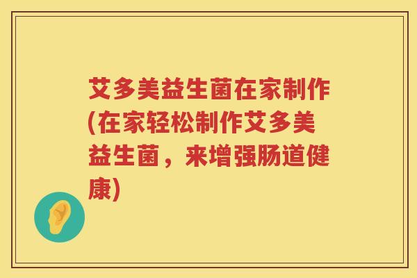 艾多美益生菌在家制作(在家轻松制作艾多美益生菌,来增强肠道健康) 艾多美益生菌在家制作(在家轻松制作艾多美益生菌,来增强肠道健康)