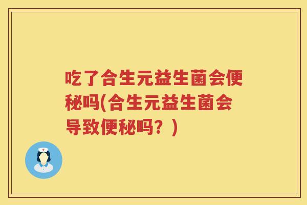 吃了合生元益生菌会吗(合生元益生菌会导致吗?) 吃了合生元益生菌会吗(合生元益生菌会导致吗?)