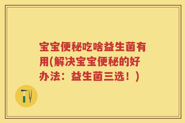 宝宝吃啥益生菌有用(解决宝宝的好办法:益生菌三选!) 宝宝吃啥益生菌有用(解决宝宝的好办法:益生菌三选!)