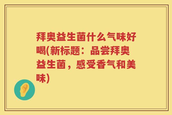 拜奥益生菌什么气味好喝(新标题:品尝拜奥益生菌,感受香气和美味) 拜奥益生菌什么气味好喝(新标题:品尝拜奥益生菌,感受香气和美味)