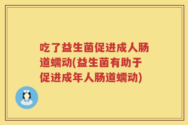 吃了益生菌促进成人肠道蠕动(益生菌有助于促进成年人肠道蠕动)
