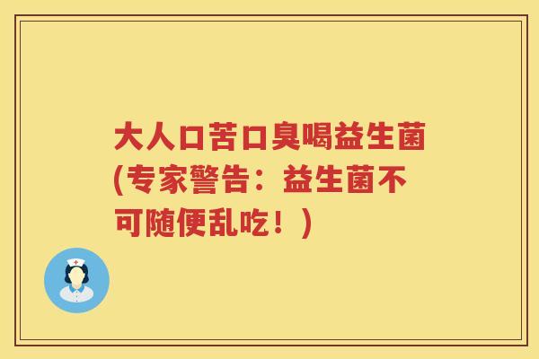 大人口苦喝益生菌(专家警告:益生菌不可随便乱吃!) 大人口苦喝益生菌(专家警告:益生菌不可随便乱吃!)