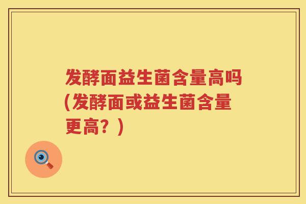 发酵面益生菌含量高吗(发酵面或益生菌含量更高?) 发酵面益生菌含量高吗(发酵面或益生菌含量更高?)