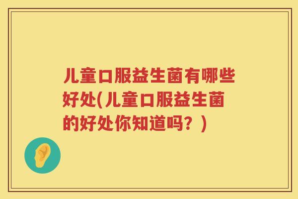 儿童口服益生菌有哪些好处(儿童口服益生菌的好处你知道吗?) 儿童口服益生菌有哪些好处(儿童口服益生菌的好处你知道吗?)