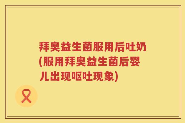 拜奥益生菌服用后吐奶(服用拜奥益生菌后婴儿出现现象) 拜奥益生菌服用后吐奶(服用拜奥益生菌后婴儿出现现象)