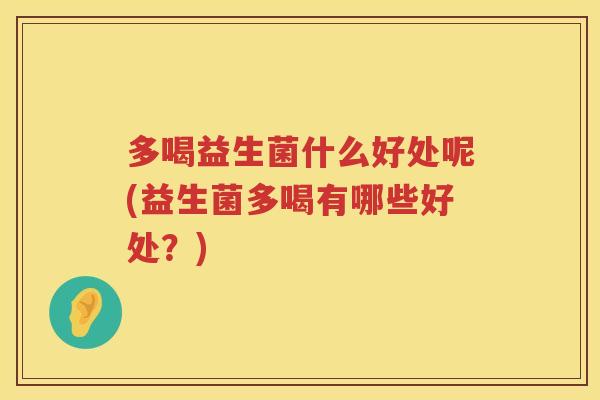 多喝益生菌什么好处呢(益生菌多喝有哪些好处?) 多喝益生菌什么好处呢(益生菌多喝有哪些好处?)