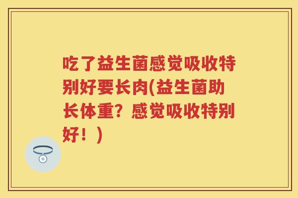 吃了益生菌感觉吸收特别好要长肉(益生菌助长体重?感觉吸收特别好!) 吃了益生菌感觉吸收特别好要长肉(益生菌助长体重?感觉吸收特别好!)