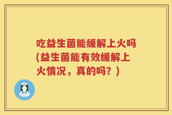 吃益生菌能缓解上火吗(益生菌能有效缓解上火情况,真的吗?) 吃益生菌能缓解上火吗(益生菌能有效缓解上火情况,真的吗?)