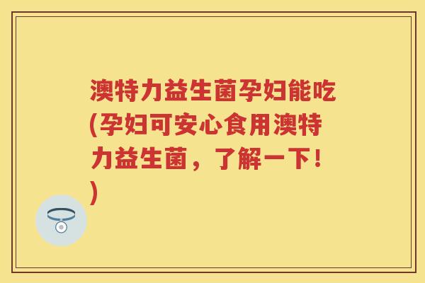 澳特力益生菌孕妇能吃(孕妇可安心食用澳特力益生菌,了解一下!) 澳特力益生菌孕妇能吃(孕妇可安心食用澳特力益生菌,了解一下!)