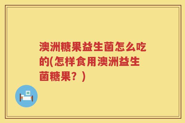 澳洲糖果益生菌怎么吃的(怎样食用澳洲益生菌糖果？)