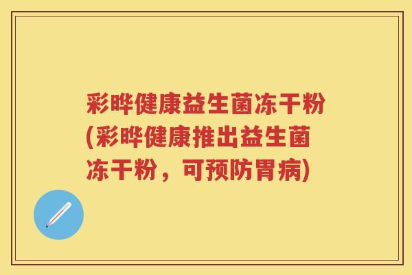 彩晔健康益生菌冻干粉(彩晔健康推出益生菌冻干粉,可胃) 彩晔健康益生菌冻干粉(彩晔健康推出益生菌冻干粉,可胃)
