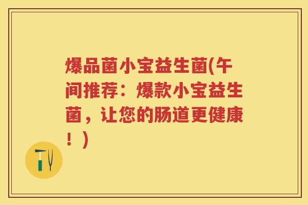 爆品菌小宝益生菌(午间推荐:爆款小宝益生菌,让您的肠道更健康!) 爆品菌小宝益生菌(午间推荐:爆款小宝益生菌,让您的肠道更健康!)
