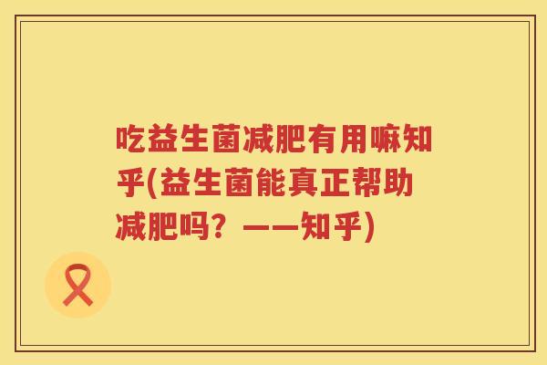 吃益生菌有用嘛知乎(益生菌能真正帮助吗?——知乎) 吃益生菌有用嘛知乎(益生菌能真正帮助吗?——知乎)