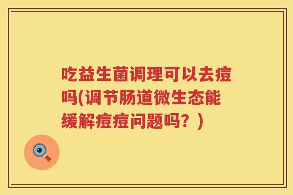 吃益生菌调理可以去痘吗(调节肠道微生态能缓解痘痘问题吗?) 吃益生菌调理可以去痘吗(调节肠道微生态能缓解痘痘问题吗?)