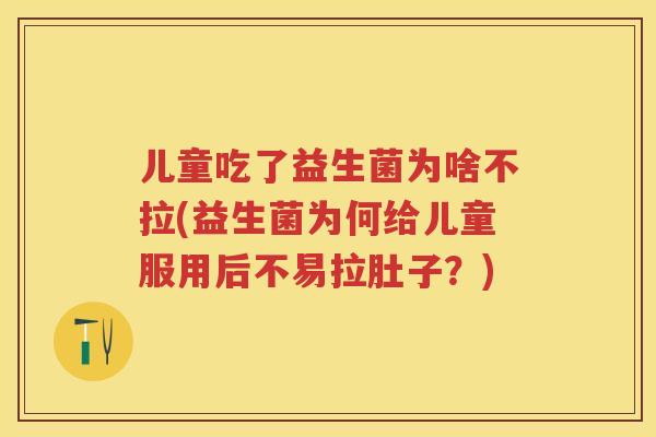 儿童吃了益生菌为啥不拉(益生菌为何给儿童服用后不易拉肚子?) 儿童吃了益生菌为啥不拉(益生菌为何给儿童服用后不易拉肚子?)