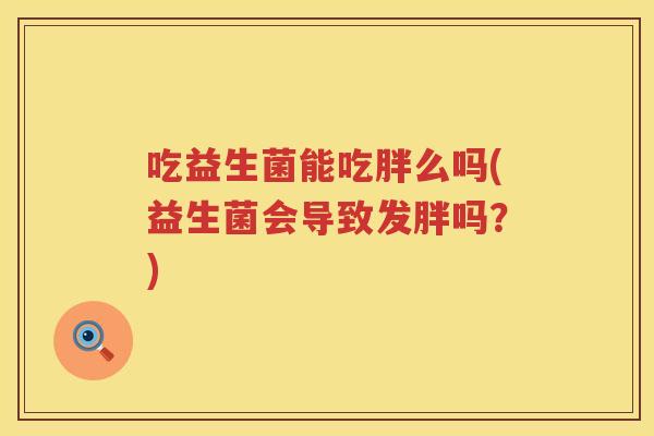 吃益生菌能吃胖么吗(益生菌会导致发胖吗？)