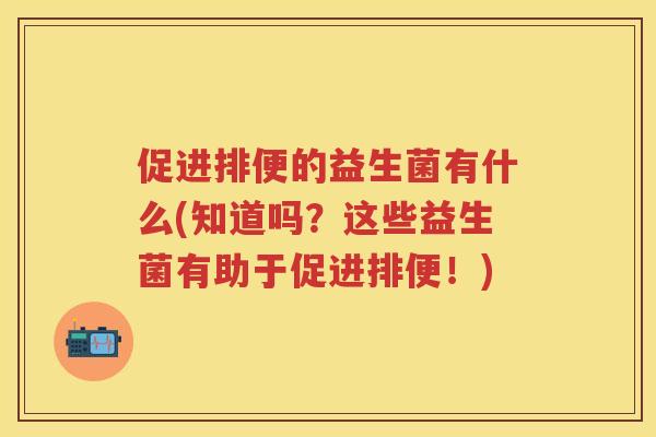 促进排便的益生菌有什么(知道吗?这些益生菌有助于促进排便!) 促进排便的益生菌有什么(知道吗?这些益生菌有助于促进排便!)
