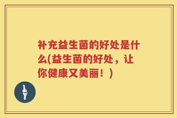 补充益生菌的好处是什么(益生菌的好处,让你健康又美丽!) 补充益生菌的好处是什么(益生菌的好处,让你健康又美丽!)