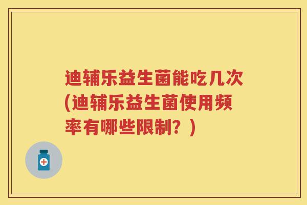 迪辅乐益生菌能吃几次(迪辅乐益生菌使用频率有哪些限制?) 迪辅乐益生菌能吃几次(迪辅乐益生菌使用频率有哪些限制?)
