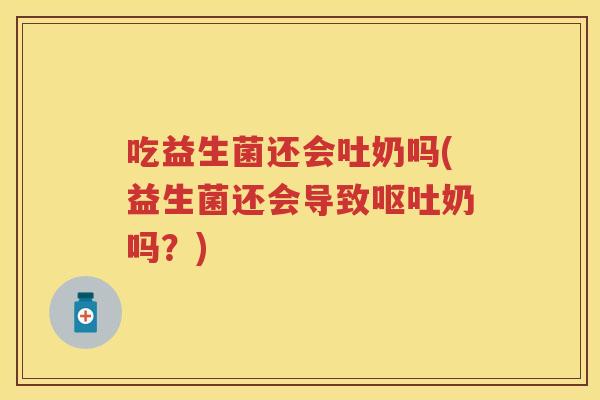 吃益生菌还会吐奶吗(益生菌还会导致奶吗?) 吃益生菌还会吐奶吗(益生菌还会导致奶吗?)