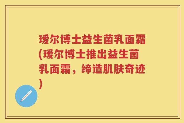 瑷尔博士益生菌乳面霜(瑷尔博士推出益生菌乳面霜,缔造奇迹) 瑷尔博士益生菌乳面霜(瑷尔博士推出益生菌乳面霜,缔造奇迹)
