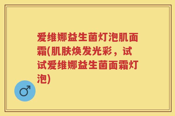 爱维娜益生菌灯泡肌面霜(焕发光彩,试试爱维娜益生菌面霜灯泡) 爱维娜益生菌灯泡肌面霜(焕发光彩,试试爱维娜益生菌面霜灯泡)