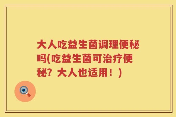 大人吃益生菌调理吗(吃益生菌可?大人也适用!) 大人吃益生菌调理吗(吃益生菌可?大人也适用!)