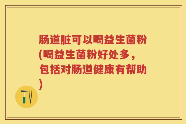 肠道脏可以喝益生菌粉(喝益生菌粉好处多,包括对肠道健康有帮助) 肠道脏可以喝益生菌粉(喝益生菌粉好处多,包括对肠道健康有帮助)