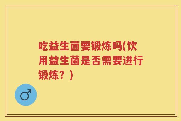 吃益生菌要锻炼吗(饮用益生菌是否需要进行锻炼?) 吃益生菌要锻炼吗(饮用益生菌是否需要进行锻炼?)