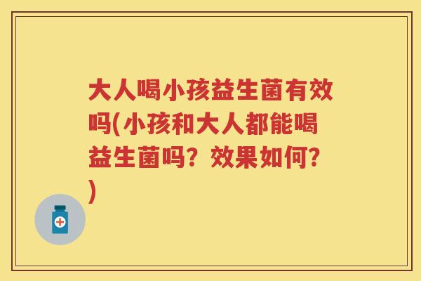 大人喝小孩益生菌有效吗(小孩和大人都能喝益生菌吗?效果如何?) 大人喝小孩益生菌有效吗(小孩和大人都能喝益生菌吗?效果如何?)