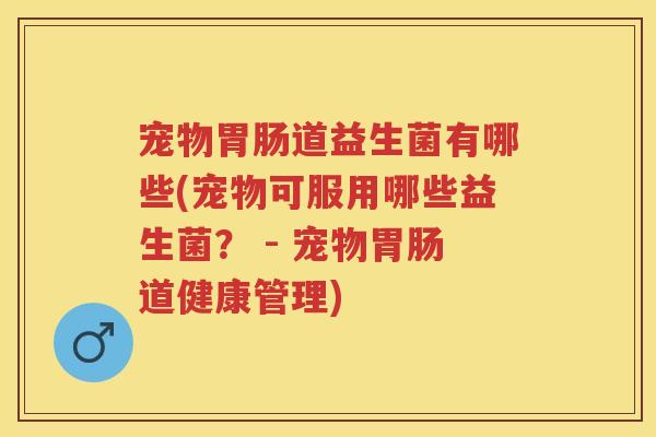 宠物道益生菌有哪些(宠物可服用哪些益生菌？ - 宠物道健康管理)