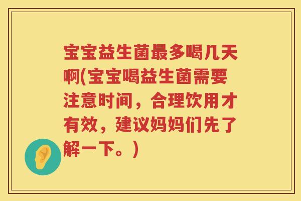 宝宝益生菌多喝几天啊(宝宝喝益生菌需要注意时间，合理饮用才有效，建议妈妈们先了解一下。)