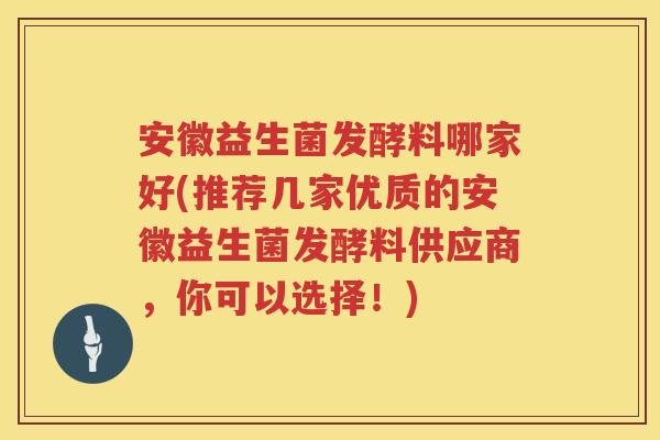 安徽益生菌发酵料哪家好(推荐几家优质的安徽益生菌发酵料供应商，你可以选择！)