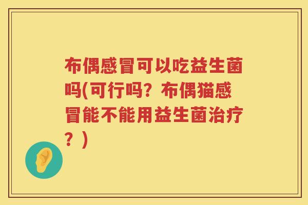 布偶可以吃益生菌吗(可行吗?布偶猫能不能用益生菌?) 布偶可以吃益生菌吗(可行吗?布偶猫能不能用益生菌?)