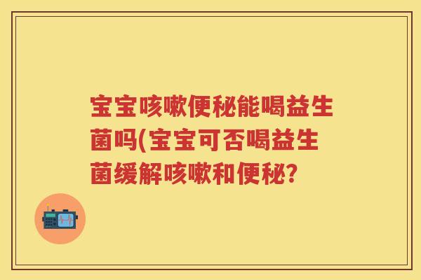 宝宝能喝益生菌吗(宝宝可否喝益生菌缓解和？
