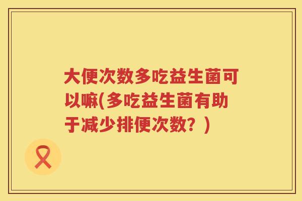 大便次数多吃益生菌可以嘛(多吃益生菌有助于减少排便次数？)