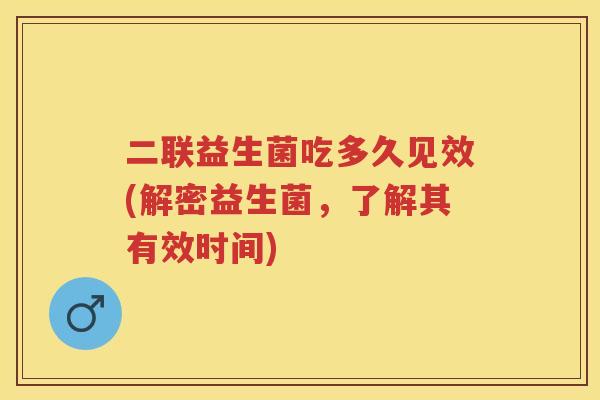 二联益生菌吃多久见效(解密益生菌,了解其有效时间) 二联益生菌吃多久见效(解密益生菌,了解其有效时间)