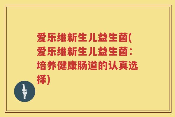 爱乐维新生儿益生菌(爱乐维新生儿益生菌:培养健康肠道的认真选择) 爱乐维新生儿益生菌(爱乐维新生儿益生菌:培养健康肠道的认真选择)