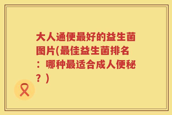 大人通便好的益生菌图片(佳益生菌排名:哪种适合成人?) 大人通便好的益生菌图片(佳益生菌排名:哪种适合成人?)