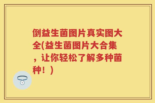 倒益生菌图片真实图大全(益生菌图片大合集,让你轻松了解多种菌种!) 倒益生菌图片真实图大全(益生菌图片大合集,让你轻松了解多种菌种!)