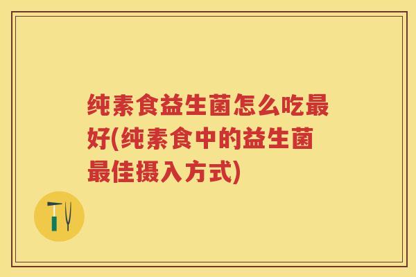 纯素食益生菌怎么吃好(纯素食中的益生菌佳摄入方式) 纯素食益生菌怎么吃好(纯素食中的益生菌佳摄入方式)