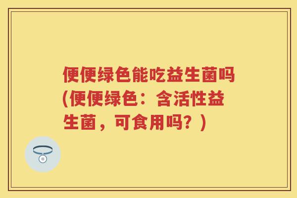 便便绿色能吃益生菌吗(便便绿色：含活性益生菌，可食用吗？)
