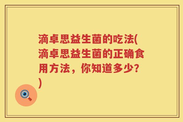 滴卓思益生菌的吃法(滴卓思益生菌的正确食用方法,你知道多少?) 滴卓思益生菌的吃法(滴卓思益生菌的正确食用方法,你知道多少?)