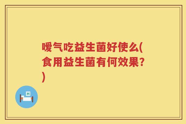 嗳气吃益生菌好使么(食用益生菌有何效果?) 嗳气吃益生菌好使么(食用益生菌有何效果?)