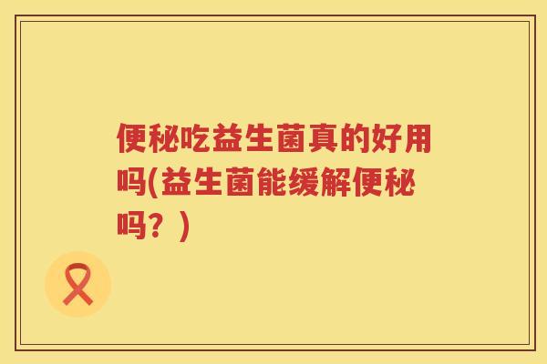 吃益生菌真的好用吗(益生菌能缓解吗?) 吃益生菌真的好用吗(益生菌能缓解吗?)