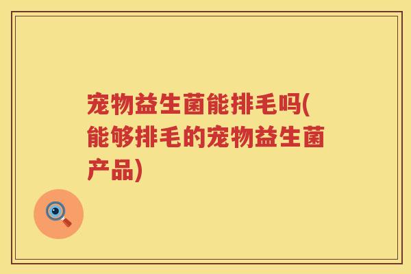 宠物益生菌能排毛吗(能够排毛的宠物益生菌产品) 宠物益生菌能排毛吗(能够排毛的宠物益生菌产品)